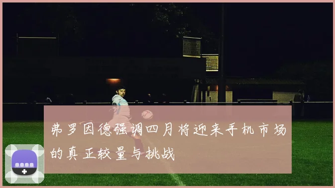 弗罗因德强调四月将迎来手机市场的真正较量与挑战