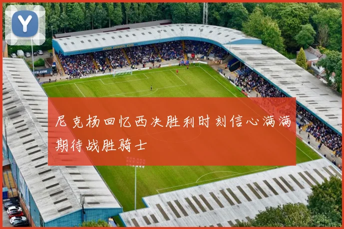 尼克杨回忆西决胜利时刻信心满满期待战胜骑士