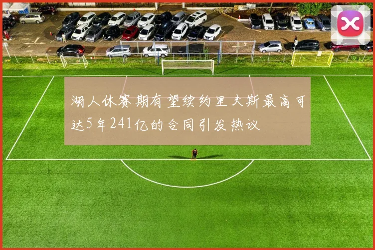 湖人休赛期有望续约里夫斯最高可达5年241亿的合同引发热议