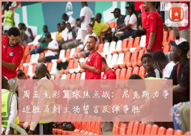 周五竞彩篮球焦点战：尼克斯力争连胜马刺主场誓言反弹争胜