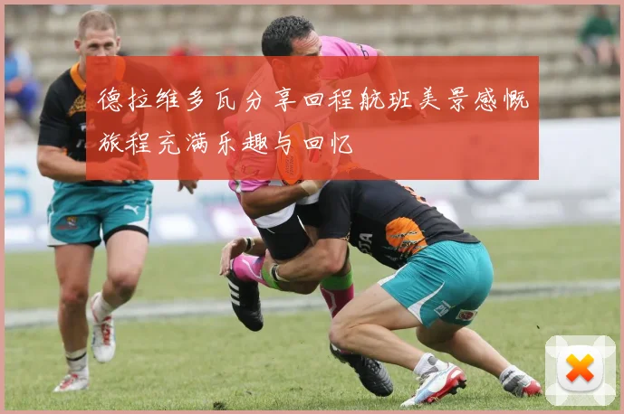 德拉维多瓦分享回程航班美景感慨旅程充满乐趣与回忆