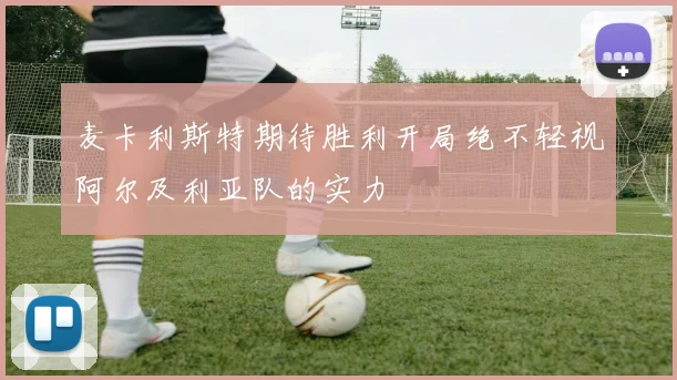麦卡利斯特期待胜利开局绝不轻视阿尔及利亚队的实力