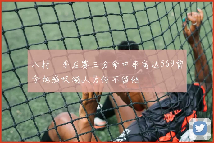 八村塁季后赛三分命中率高达569曾令旭感叹湖人为何不留他