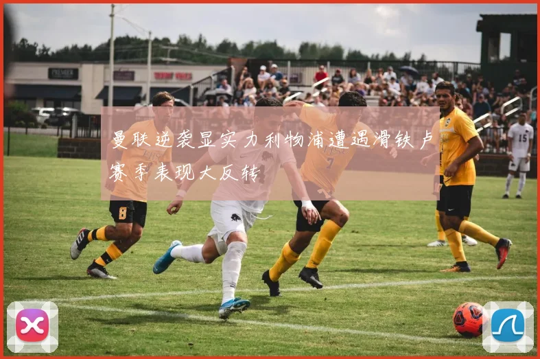 曼联逆袭显实力利物浦遭遇滑铁卢赛季表现大反转