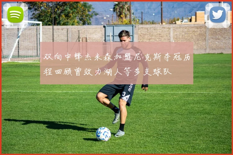 双向中锋杰米森加盟尼克斯夺冠历程回顾曾效力湖人等多支球队