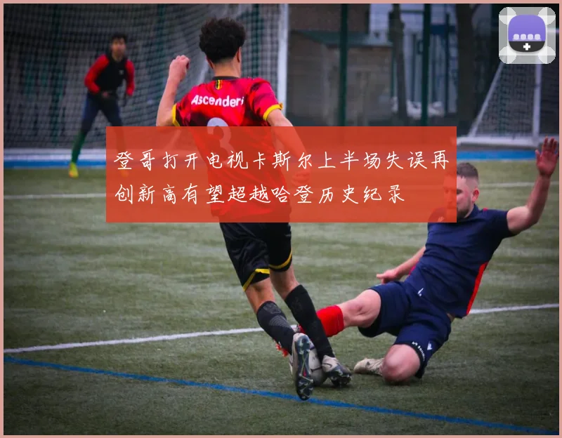 登哥打开电视卡斯尔上半场失误再创新高有望超越哈登历史纪录
