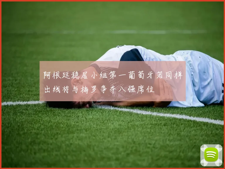 阿根廷稳居小组第一葡萄牙若同样出线将与梅罗争夺八强席位