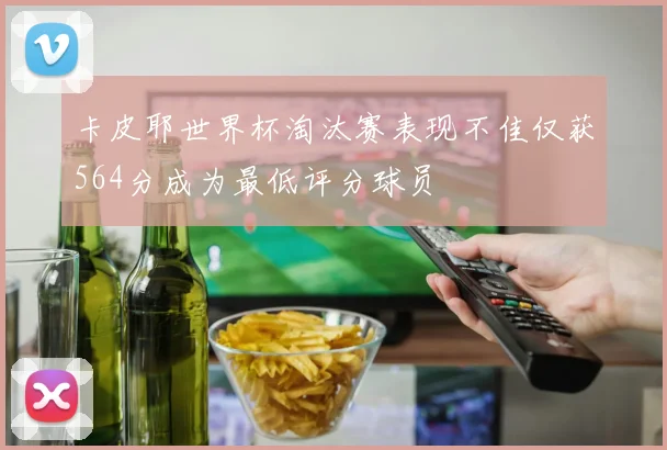 卡皮耶世界杯淘汰赛表现不佳仅获564分成为最低评分球员