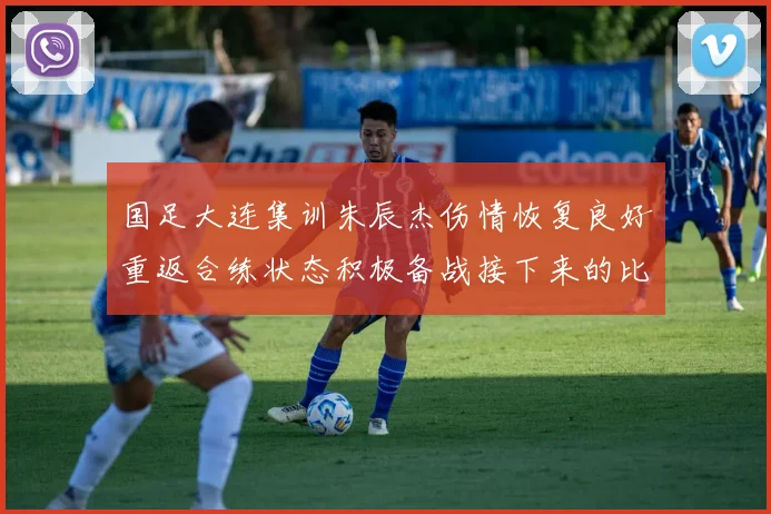 国足大连集训朱辰杰伤情恢复良好重返合练状态积极备战接下来的比赛