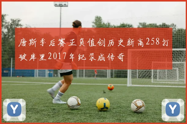 唐斯季后赛正负值创历史新高258打破库里2017年纪录成传奇