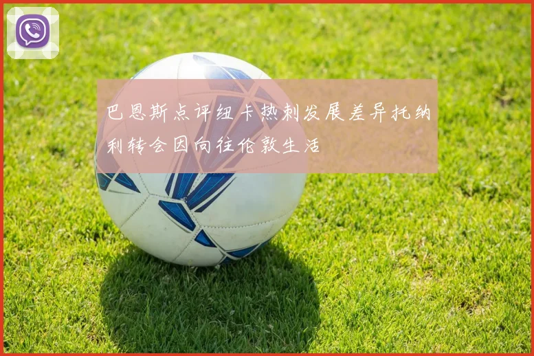 巴恩斯点评纽卡热刺发展差异托纳利转会因向往伦敦生活