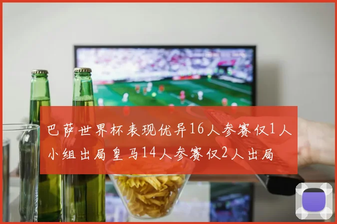 巴萨世界杯表现优异16人参赛仅1人小组出局皇马14人参赛仅2人出局