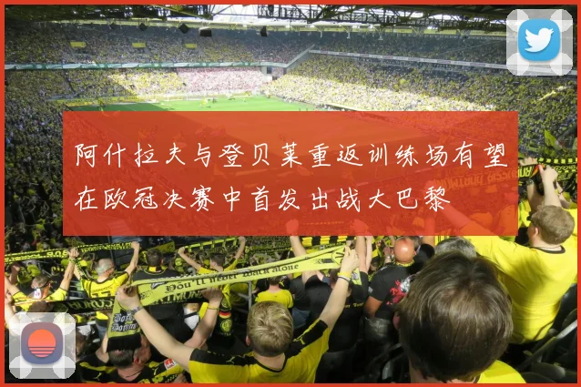 阿什拉夫与登贝莱重返训练场有望在欧冠决赛中首发出战大巴黎