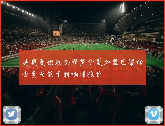 迪奥曼德表态渴望今夏加盟巴黎转会费或低于利物浦报价