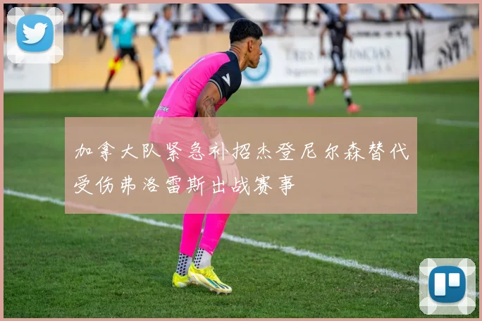 加拿大队紧急补招杰登尼尔森替代受伤弗洛雷斯出战赛事