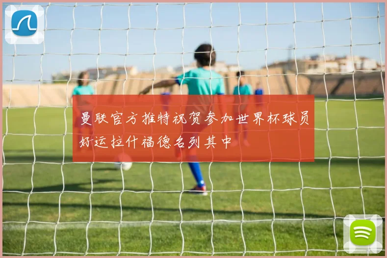 曼联官方推特祝贺参加世界杯球员好运拉什福德名列其中