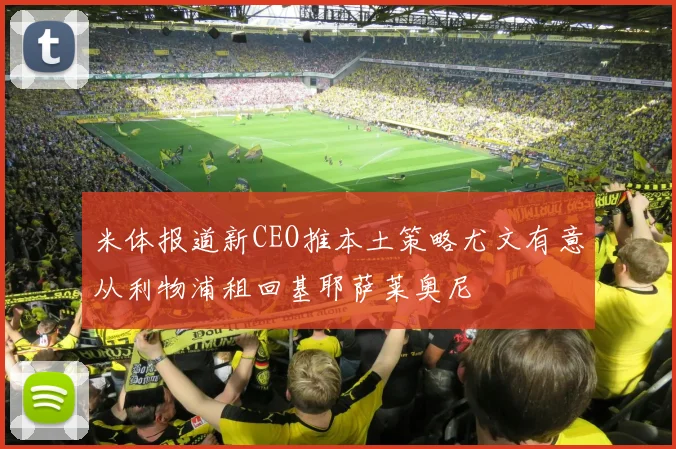 米体报道新CEO推本土策略尤文有意从利物浦租回基耶萨莱奥尼