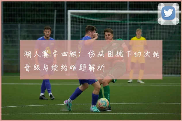 湖人赛季回顾：伤病困扰下的次轮晋级与续约难题解析