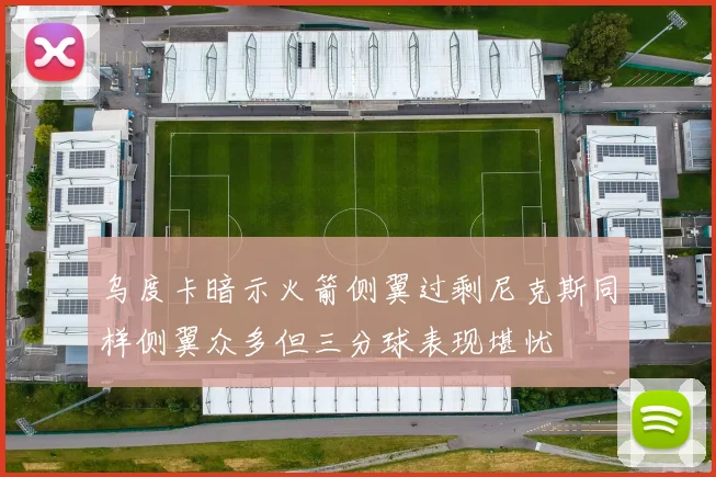 乌度卡暗示火箭侧翼过剩尼克斯同样侧翼众多但三分球表现堪忧