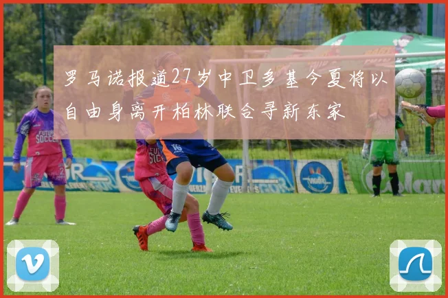 罗马诺报道27岁中卫多基今夏将以自由身离开柏林联合寻新东家