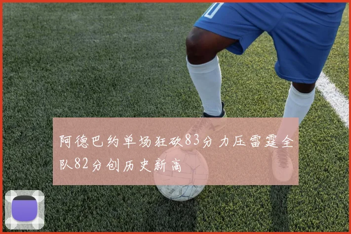 阿德巴约单场狂砍83分力压雷霆全队82分创历史新高